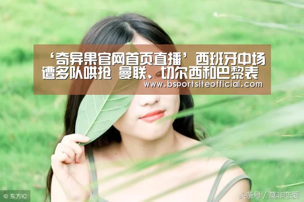 ‘奇异果官网首页直播’西班牙中场遭多队哄抢 曼联、切尔西和巴黎表示有意引进阿森西奥(图3) 奇异果网页版